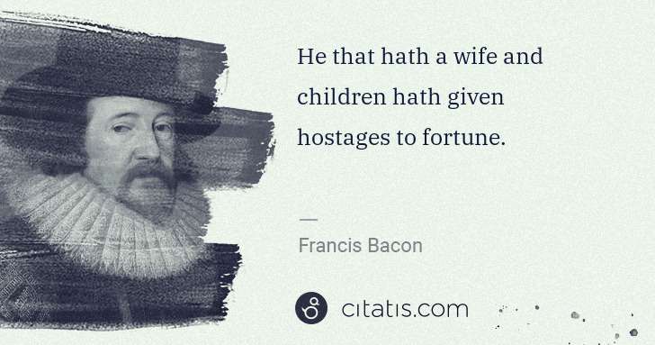 Francis Bacon: He that hath a wife and children hath given hostages to ... | Citatis
