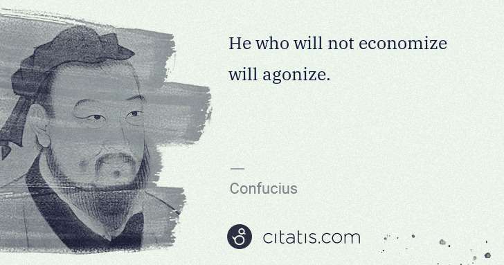 Confucius: He who will not economize will agonize. | Citatis