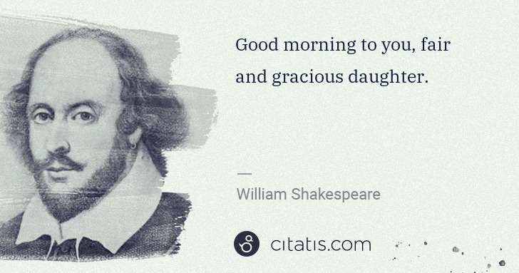 William Shakespeare: Good morning to you, fair and gracious daughter. | Citatis