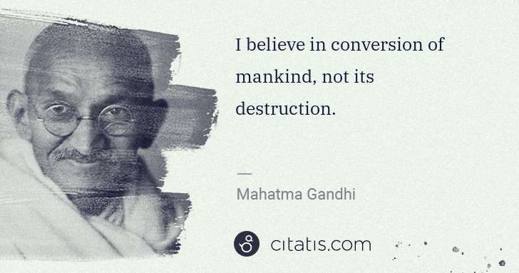 Mahatma Gandhi: I believe in conversion of mankind, not its destruction. | Citatis