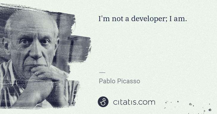 Pablo Picasso: I'm not a developer; I am. | Citatis