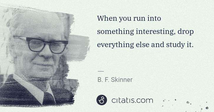 B. F. Skinner: When you run into something interesting, drop everything ... | Citatis