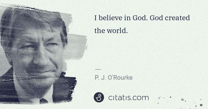 P. J. O'Rourke: I believe in God. God created the world. | Citatis