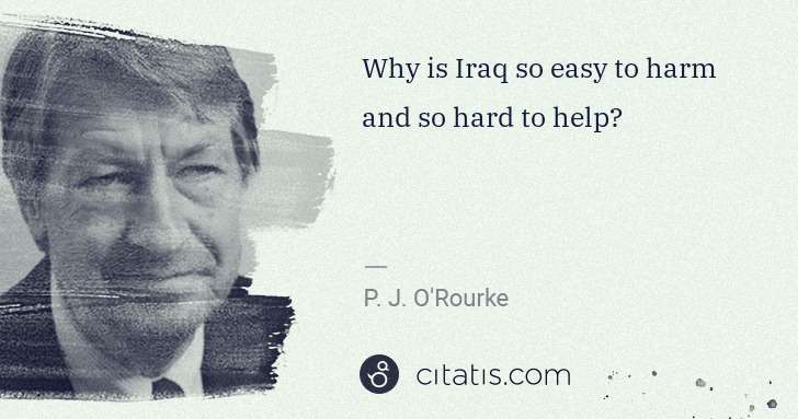 P. J. O'Rourke: Why is Iraq so easy to harm and so hard to help? | Citatis