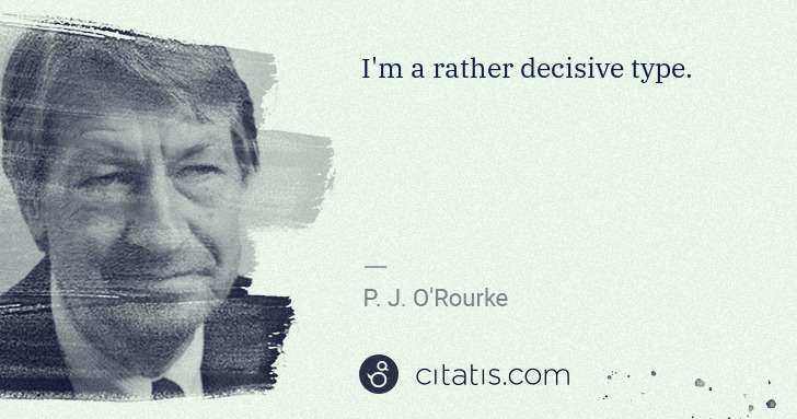 P. J. O'Rourke: I'm a rather decisive type. | Citatis