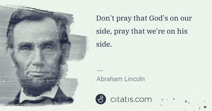 Abraham Lincoln: Don't pray that God's on our side, pray that we're on his ... | Citatis