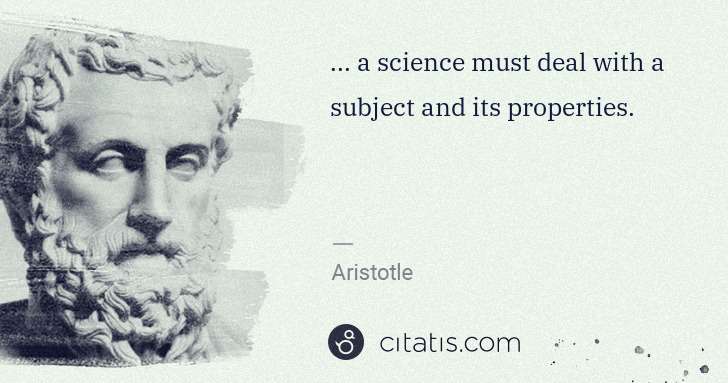 Aristotle: ... a science must deal with a subject and its properties. | Citatis