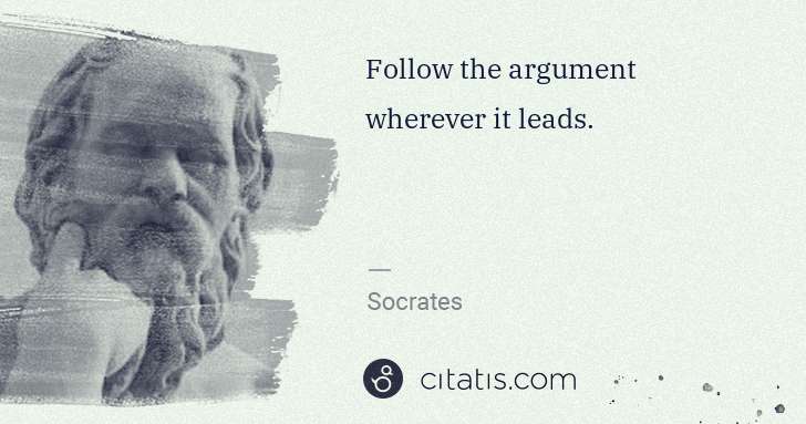 Socrates: Follow the argument wherever it leads. | Citatis