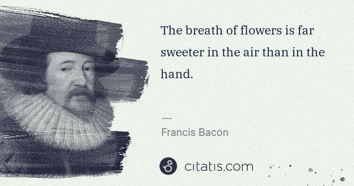 Francis Bacon: The breath of flowers is far sweeter in the air than in ... | Citatis