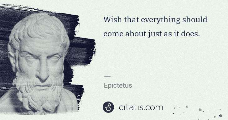 Epictetus: Wish that everything should come about just as it does. | Citatis