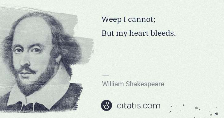 William Shakespeare: Weep I cannot;
But my heart bleeds. | Citatis