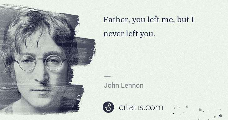 John Lennon: Father, you left me, but I never left you. | Citatis