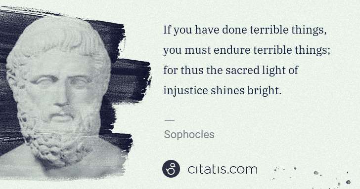 If you have done terrible things, you must endure terrible things; for thus the sacred light of injustice shines bright.