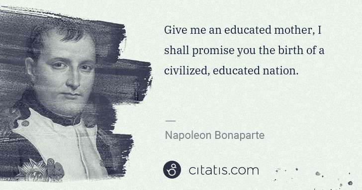 Napoleon Bonaparte: Give me an educated mother, I shall promise you the birth ... | Citatis
