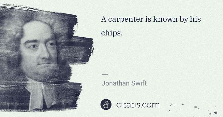 Jonathan Swift: A carpenter is known by his chips. | Citatis