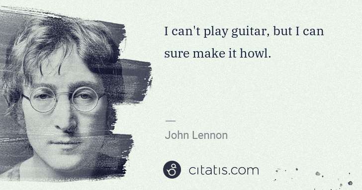 John Lennon: I can't play guitar, but I can sure make it howl. | Citatis
