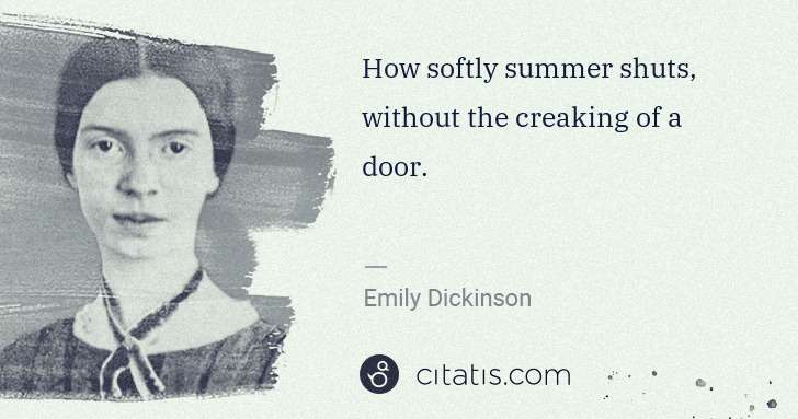 Emily Dickinson: How softly summer shuts, without the creaking of a door. | Citatis