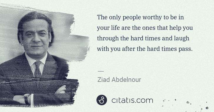 Ziad Abdelnour: The only people worthy to be in your life are the ones ... | Citatis