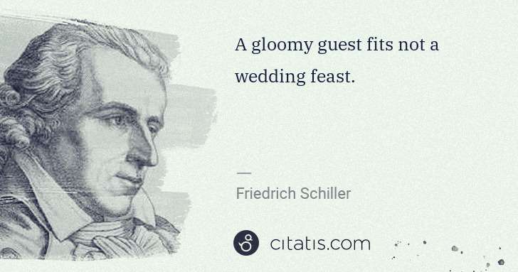 Friedrich Schiller: A gloomy guest fits not a wedding feast. | Citatis