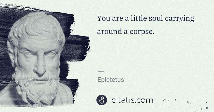 Epictetus: You are a little soul carrying around a corpse. | Citatis