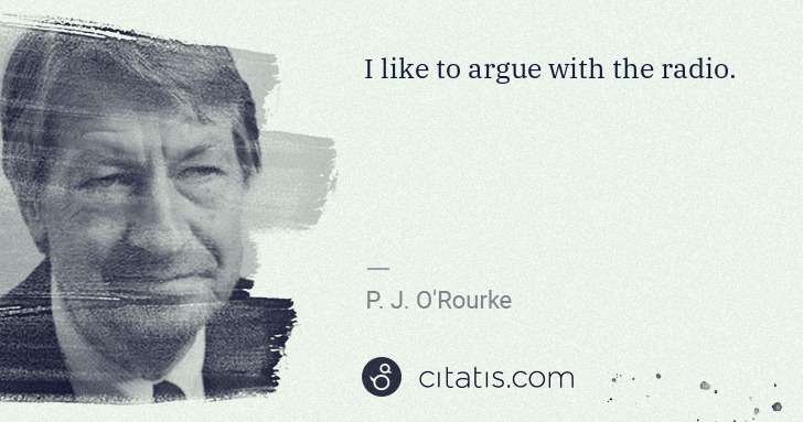 P. J. O'Rourke: I like to argue with the radio. | Citatis