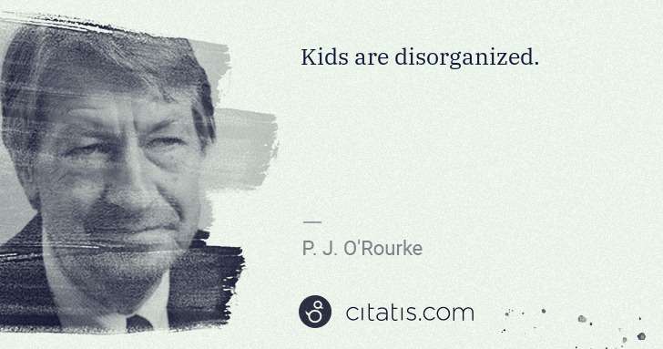 P. J. O'Rourke: Kids are disorganized. | Citatis