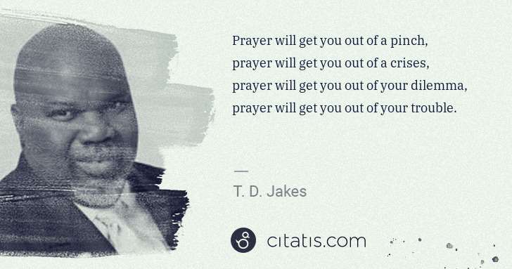 T. D. Jakes: Prayer will get you out of a pinch, prayer will get you ... | Citatis