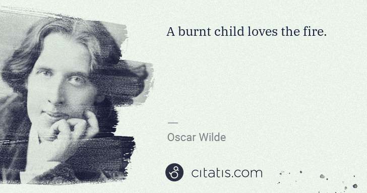Oscar Wilde: A burnt child loves the fire. | Citatis
