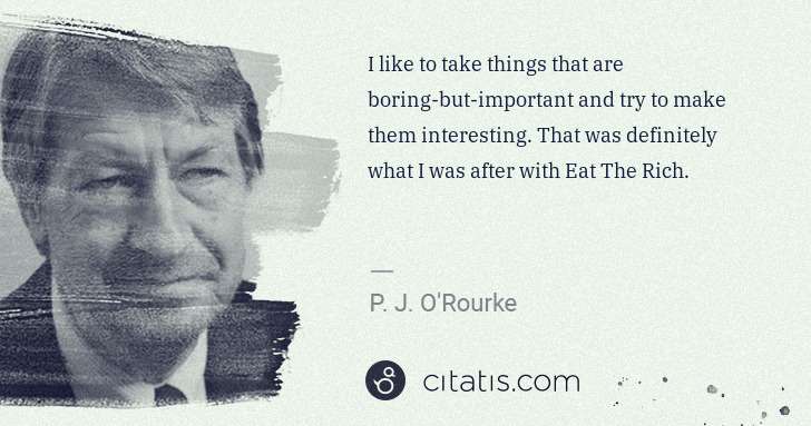 P. J. O'Rourke: I like to take things that are boring-but-important and ... | Citatis