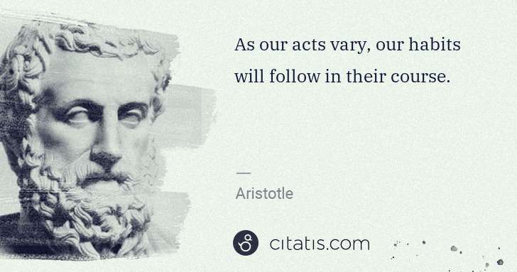 Aristotle: As our acts vary, our habits will follow in their course. | Citatis