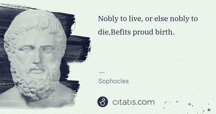 Sophocles: Nobly to live, or else nobly to die,Befits proud birth. | Citatis