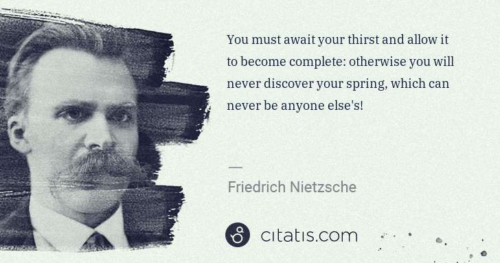 Friedrich Nietzsche: You must await your thirst and allow it to become complete ... | Citatis
