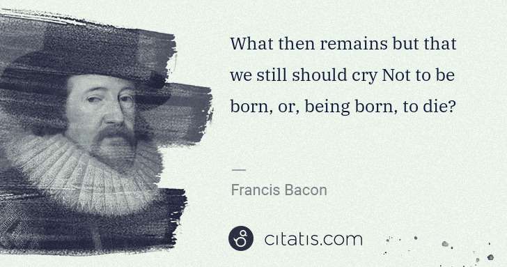 Francis Bacon: What then remains but that we still should cry Not to be ... | Citatis