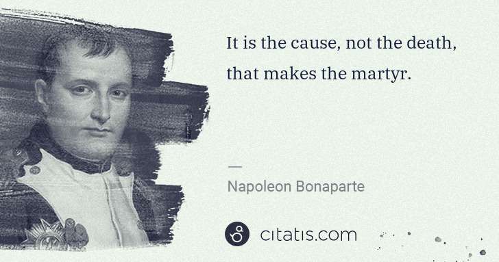 Napoleon Bonaparte: It is the cause, not the death, that makes the martyr. | Citatis