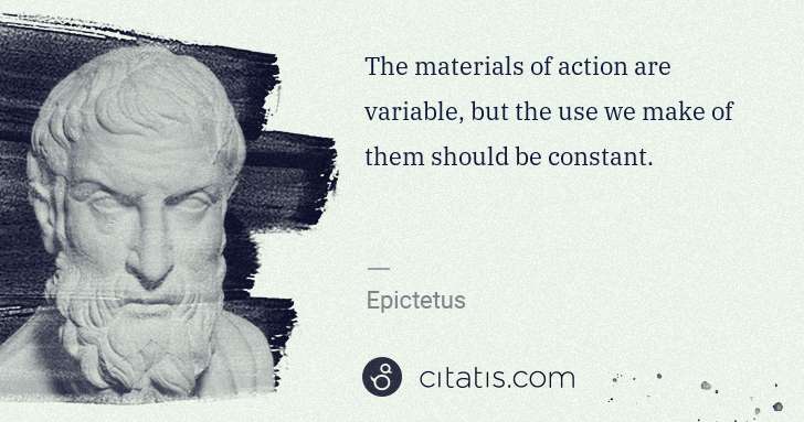 Epictetus: The materials of action are variable, but the use we make ... | Citatis