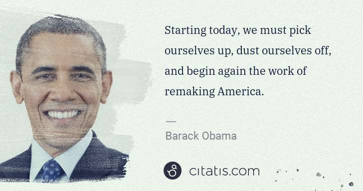 Barack Obama: Starting today, we must pick ourselves up, dust ourselves ... | Citatis