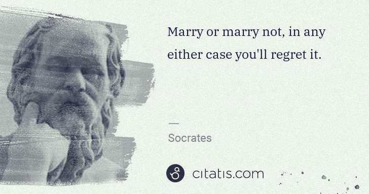 Socrates: Marry or marry not, in any either case you'll regret it. | Citatis