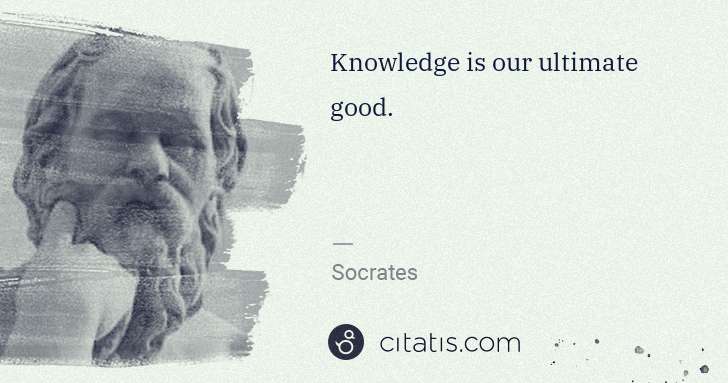 Socrates: Knowledge is our ultimate good. | Citatis