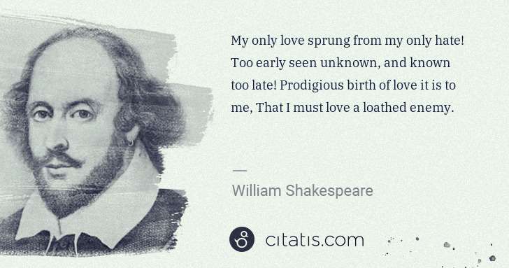 William Shakespeare: My only love sprung from my only hate! Too early seen ... | Citatis