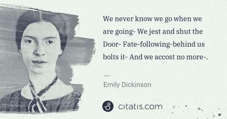Emily Dickinson: We never know we go when we are going- We jest and shut ... | Citatis