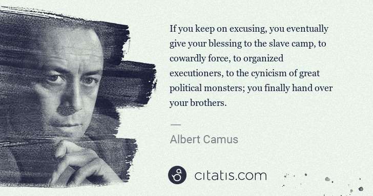 Albert Camus: If you keep on excusing, you eventually give your blessing ... | Citatis