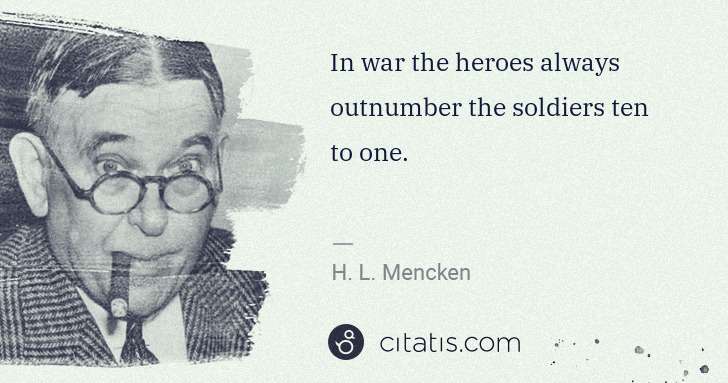 H. L. Mencken: In war the heroes always outnumber the soldiers ten to one. | Citatis