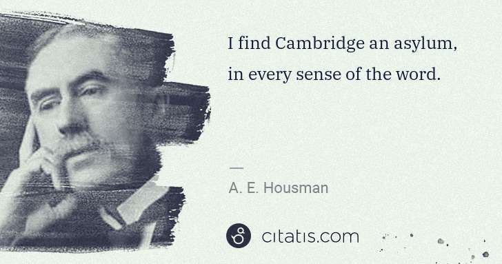A. E. Housman: I find Cambridge an asylum, in every sense of the word. | Citatis