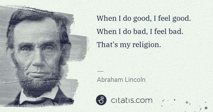 Abraham Lincoln: When I do good, I feel good. When I do bad, I feel bad. ... | Citatis