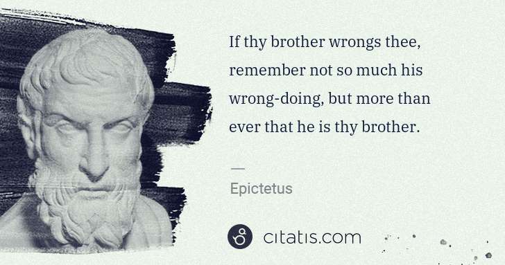 Epictetus: If thy brother wrongs thee, remember not so much his wrong ... | Citatis