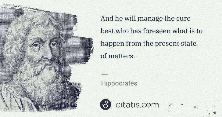 Hippocrates: And he will manage the cure best who has foreseen what is ... | Citatis