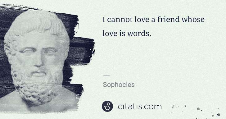Sophocles: I cannot love a friend whose love is words. | Citatis