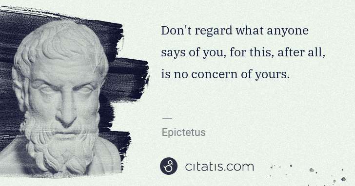 Epictetus: Don't regard what anyone says of you, for this, after all, ... | Citatis