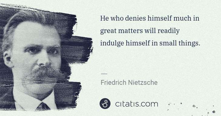Friedrich Nietzsche: He who denies himself much in great matters will readily ... | Citatis