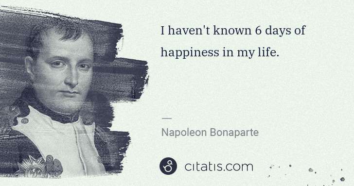 Napoleon Bonaparte: I haven't known 6 days of happiness in my life. | Citatis